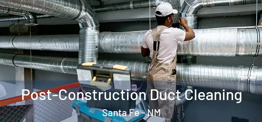 Post-Construction Duct Cleaning Santa Fe - NM